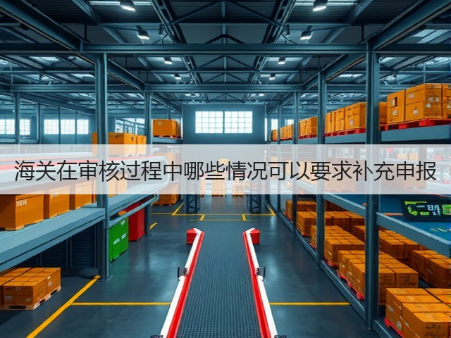 海关在审核过程中哪些情况可以要求补充申报(图1) 海关在审核过程中哪些情况可以要求补充申报(图1)