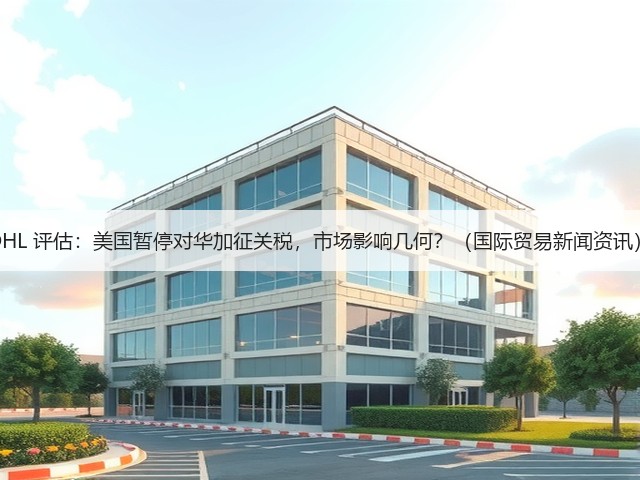 DHL 评估：美国暂停对华加征关税，市场影响几何？（国际贸易新闻资讯）(图2)
