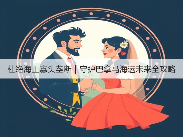 杜绝海上寡头垄断|守护巴拿马海运未来全攻略(图2) 杜绝海上寡头垄断|守护巴拿马海运未来全攻略(图2)