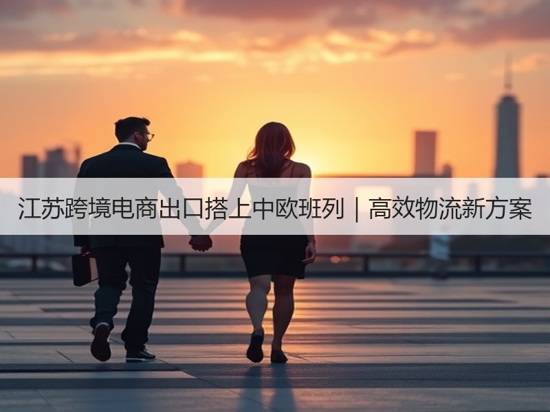 江苏跨境电商出口搭上中欧班列|高效物流新方案 江苏跨境电商出口搭上中欧班列|高效物流新方案