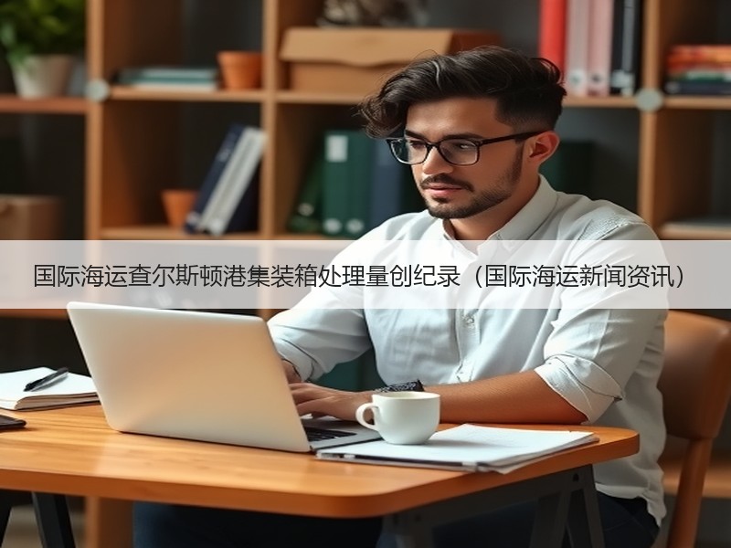 国际海运查尔斯顿港集装箱处理量创纪录（国际海运新闻资讯）