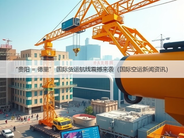 “贵阳 = 德里” 国际货运航线震撼来袭(国际空运新闻资讯)(图3) “贵阳 = 德里” 国际货运航线震撼来袭(国际空运新闻资讯)(图3)