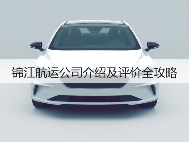 锦江航运公司介绍及评价全攻略(图2) 锦江航运公司介绍及评价全攻略(图2)