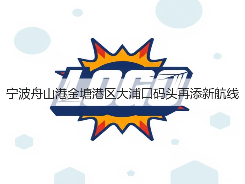 宁波舟山港金塘港区大浦口码头再添新航线
