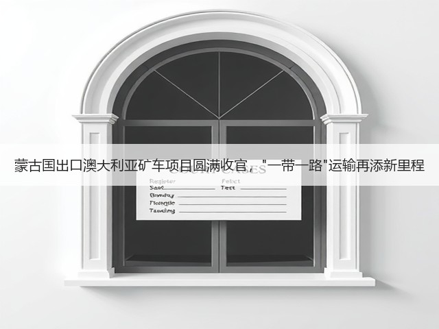 蒙古国出口澳大利亚矿车项目圆满收官,一带一路运输再添新里程(图1) 蒙古国出口澳大利亚矿车项目圆满收官,一带一路运输再添新里程(图1)