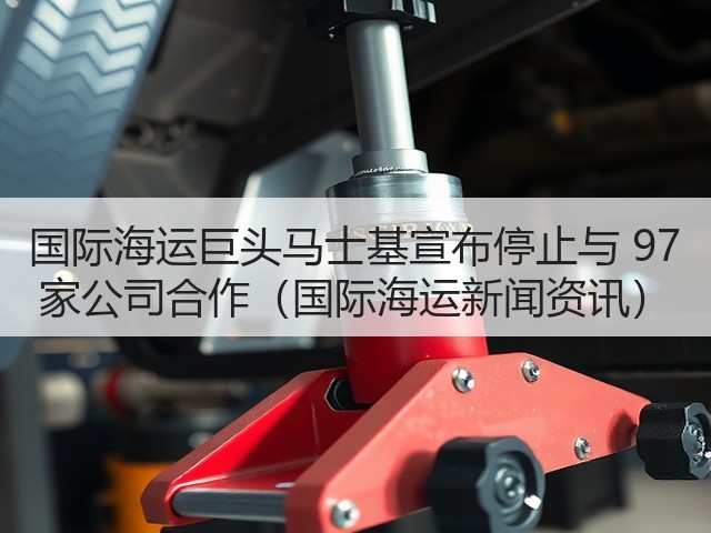 国际海运巨头马士基宣布停止与 97 家公司合作(国际海运新闻资讯)(图1) 国际海运巨头马士基宣布停止与 97 家公司合作(国际海运新闻资讯)(图1)