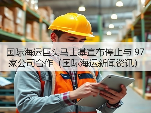 国际海运巨头马士基宣布停止与 97 家公司合作(国际海运新闻资讯)(图3) 国际海运巨头马士基宣布停止与 97 家公司合作(国际海运新闻资讯)(图3)