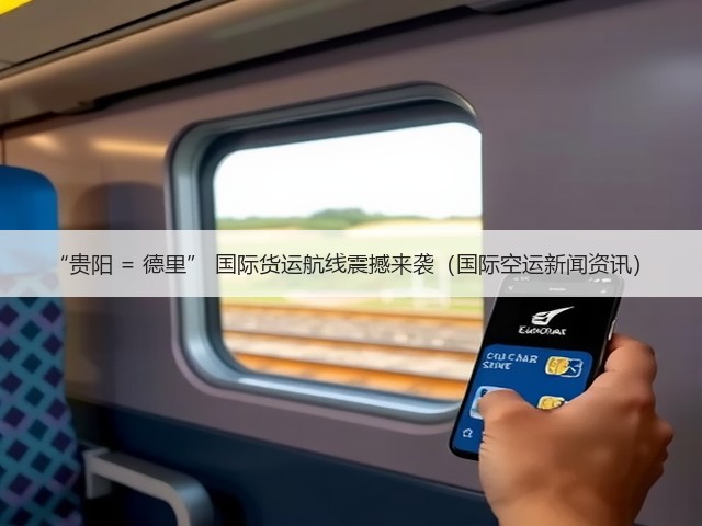 “贵阳 = 德里” 国际货运航线震撼来袭（国际空运新闻资讯）(图3)
