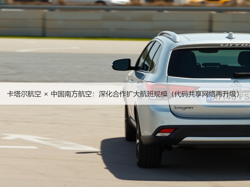 卡塔尔航空 × 中国南方航空:深化合作扩大航班规模(代码共享网络再升级) 卡塔尔航空 × 中国南方航空:深化合作扩大航班规模(代码共享网络再升级)