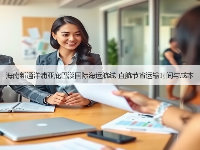 海南新通洋浦亚庇巴淡国际海运航线 直航节省运输时间与成本(图3)