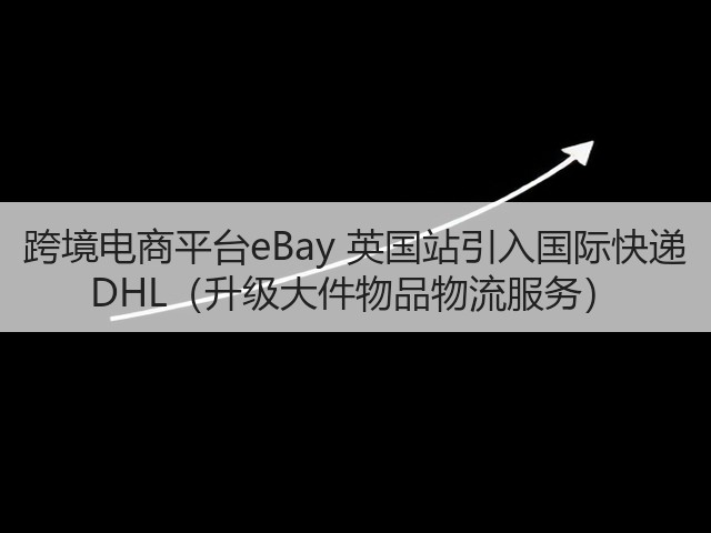 跨境电商平台eBay 英国站引入国际快递 DHL(升级大件物品物流服务)(图2) 跨境电商平台eBay 英国站引入国际快递 DHL(升级大件物品物流服务)(图2)