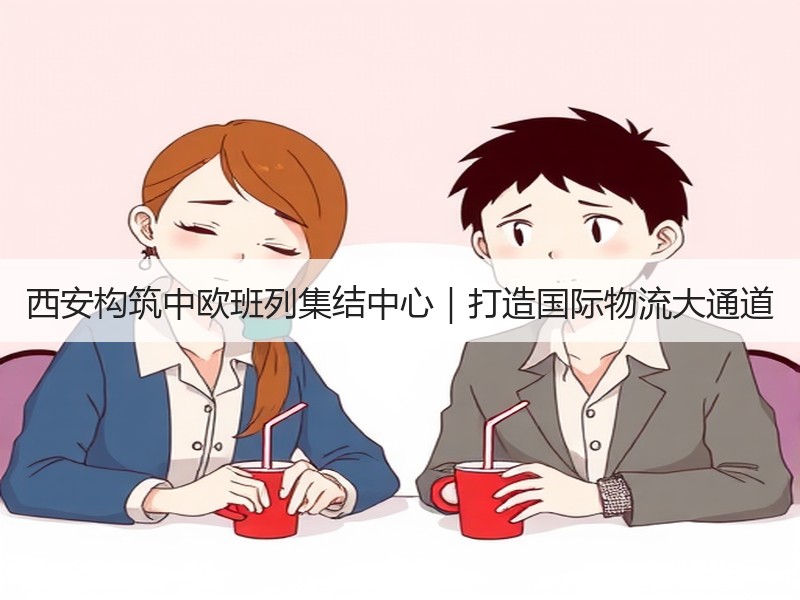 西安构筑中欧班列集结中心|打造国际物流大通道 西安构筑中欧班列集结中心|打造国际物流大通道