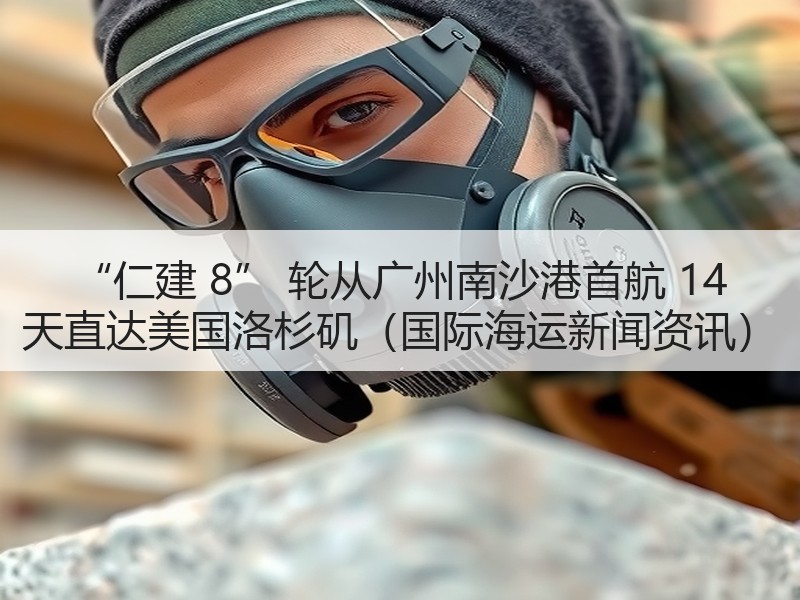 “仁建 8” 轮从广州南沙港首航 14 天直达美国洛杉矶（国际海运新闻资讯）