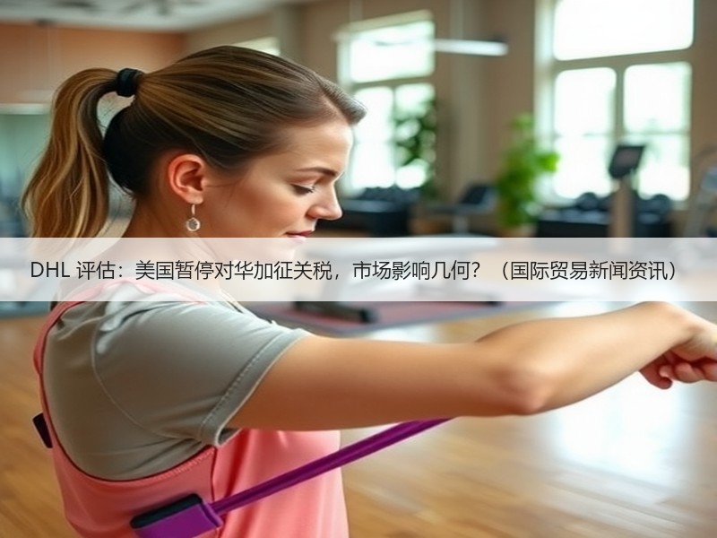 DHL 评估：美国暂停对华加征关税，市场影响几何？（国际贸易新闻资讯）