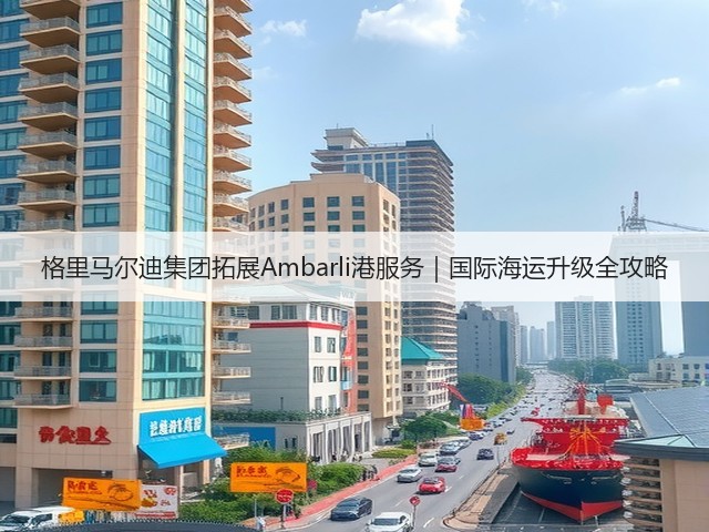 格里马尔迪集团拓展Ambarli港服务|国际海运升级全攻略(图1) 格里马尔迪集团拓展Ambarli港服务|国际海运升级全攻略(图1)