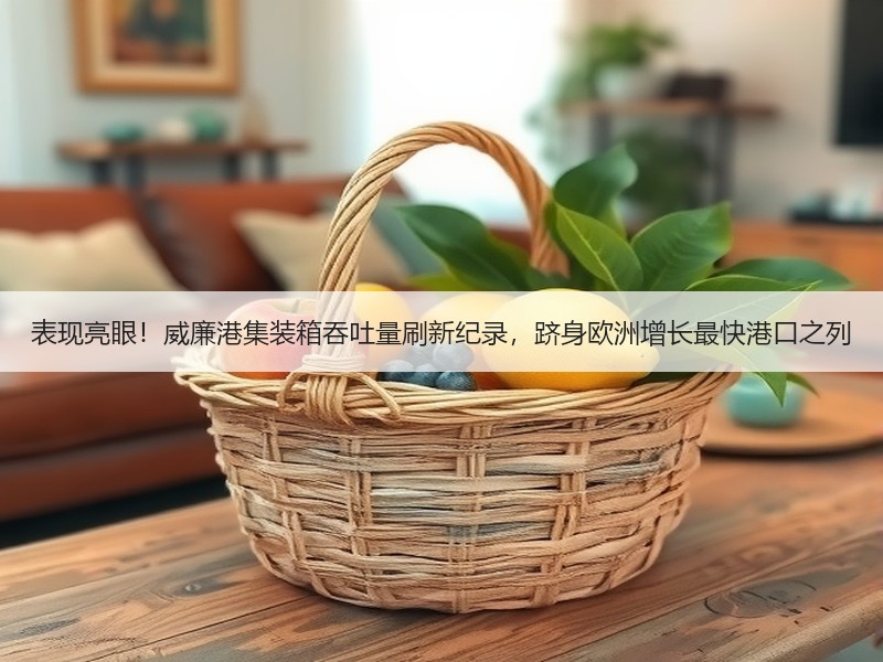 表现亮眼!威廉港集装箱吞吐量刷新纪录,跻身欧洲增长最快港口之列 表现亮眼!威廉港集装箱吞吐量刷新纪录,跻身欧洲增长最快港口之列