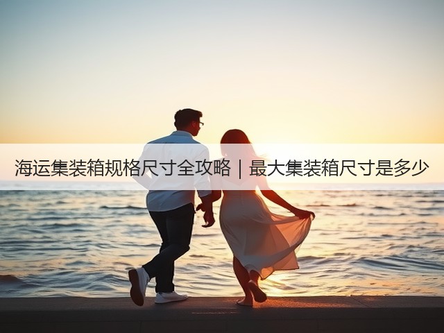 海运集装箱规格尺寸全攻略|最大集装箱尺寸是多少(图2) 海运集装箱规格尺寸全攻略|最大集装箱尺寸是多少(图2)