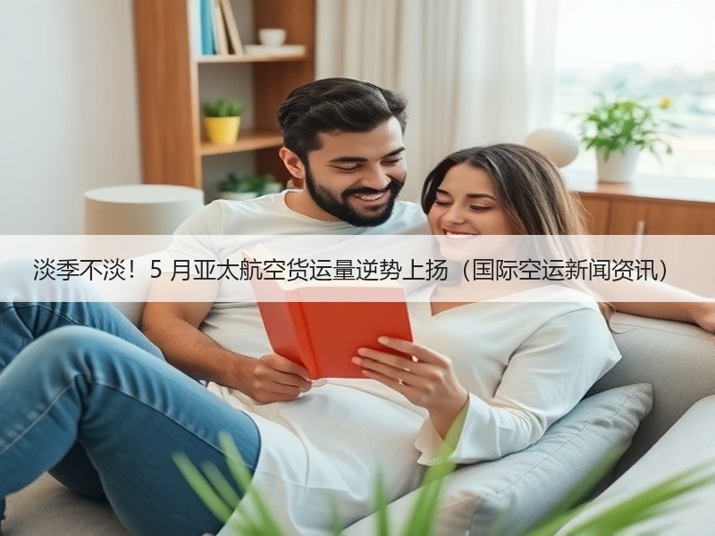 淡季不淡！5 月亚太航空货运量逆势上扬（国际空运新闻资讯）