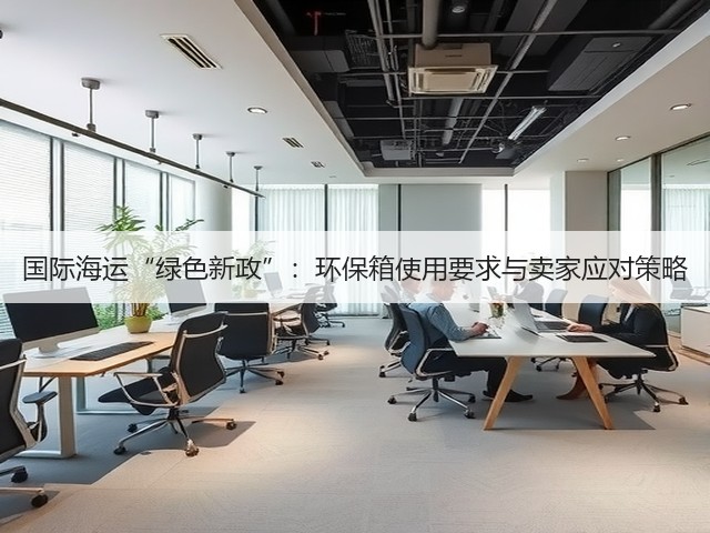 国际海运“绿色新政”:环保箱使用要求与卖家应对策略(图3) 国际海运“绿色新政”:环保箱使用要求与卖家应对策略(图3)