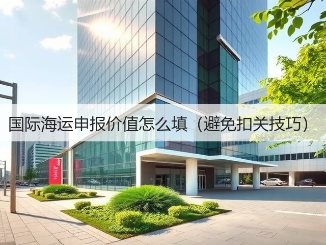 国际海运申报价值怎么填(避免扣关技巧)(图2) 国际海运申报价值怎么填(避免扣关技巧)(图2)