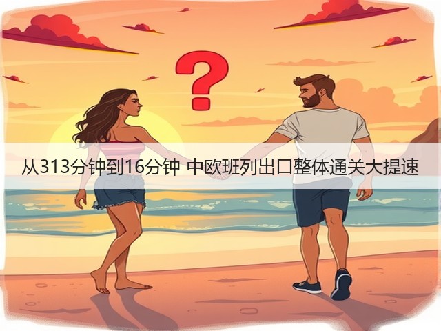 从313分钟到16分钟 中欧班列出口整体通关大提速(图2) 从313分钟到16分钟 中欧班列出口整体通关大提速(图2)
