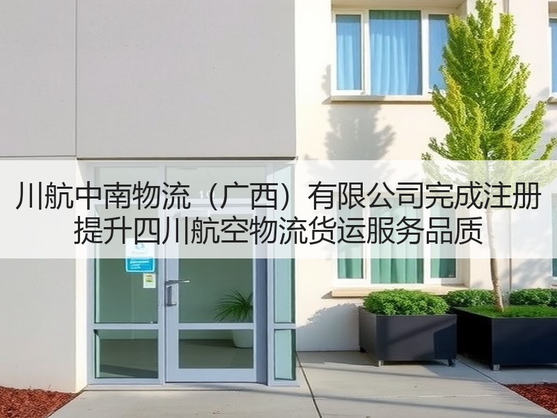 川航中南物流(广西)有限公司完成注册 提升四川航空物流货运服务品质 川航中南物流(广西)有限公司完成注册 提升四川航空物流货运服务品质