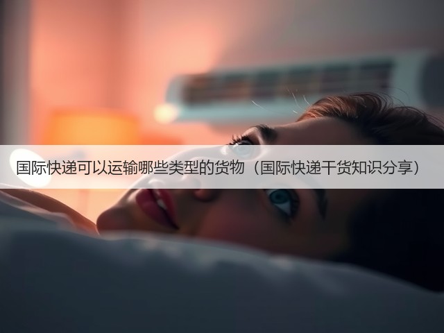 国际快递可以运输哪些类型的货物(国际快递干货知识分享)(图3) 国际快递可以运输哪些类型的货物(国际快递干货知识分享)(图3)