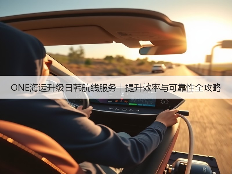 ONE海运升级日韩航线服务|提升效率与可靠性全攻略 ONE海运升级日韩航线服务|提升效率与可靠性全攻略