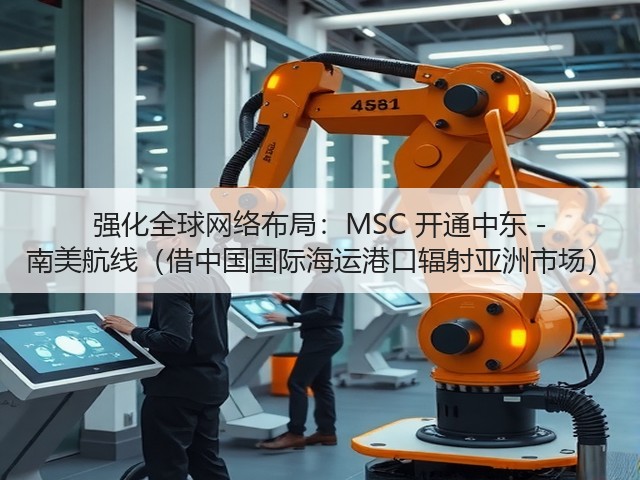 强化全球网络布局:MSC 开通中东 - 南美航线(借中国国际海运港口辐射亚洲市场)(图3) 强化全球网络布局:MSC 开通中东 - 南美航线(借中国国际海运港口辐射亚洲市场)(图3)
