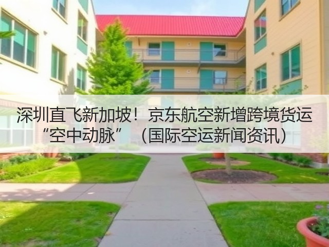 深圳直飞新加坡!京东航空新增跨境货运 “空中动脉”(国际空运新闻资讯)(图2) 深圳直飞新加坡!京东航空新增跨境货运 “空中动脉”(国际空运新闻资讯)(图2)