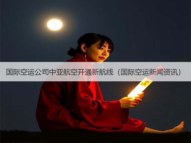 国际空运公司中亚航空开通新航线(国际空运新闻资讯)(图1) 国际空运公司中亚航空开通新航线(国际空运新闻资讯)(图1)