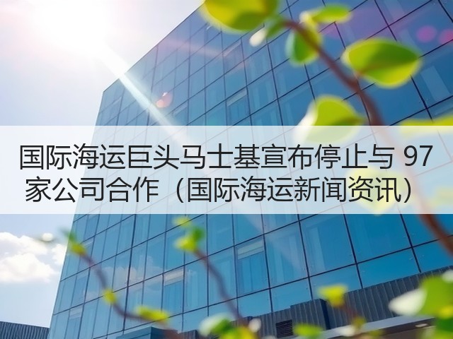 国际海运巨头马士基宣布停止与 97 家公司合作(国际海运新闻资讯)(图2) 国际海运巨头马士基宣布停止与 97 家公司合作(国际海运新闻资讯)(图2)