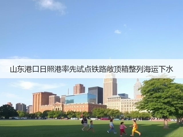 山东港口日照港率先试点铁路敞顶箱整列海运下水(图2)