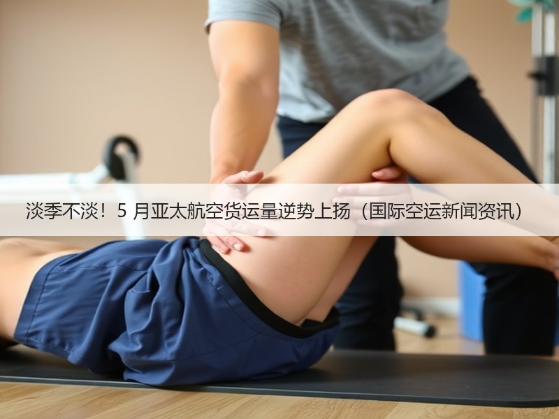 淡季不淡！5 月亚太航空货运量逆势上扬（国际空运新闻资讯）