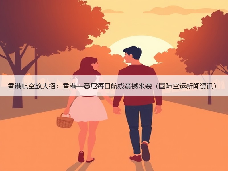 香港航空放大招:香港—悉尼每日航线震撼来袭(国际空运新闻资讯) 香港航空放大招:香港—悉尼每日航线震撼来袭(国际空运新闻资讯)