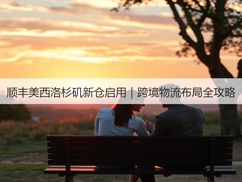 顺丰美西洛杉矶新仓启用|跨境物流布局全攻略 顺丰美西洛杉矶新仓启用|跨境物流布局全攻略