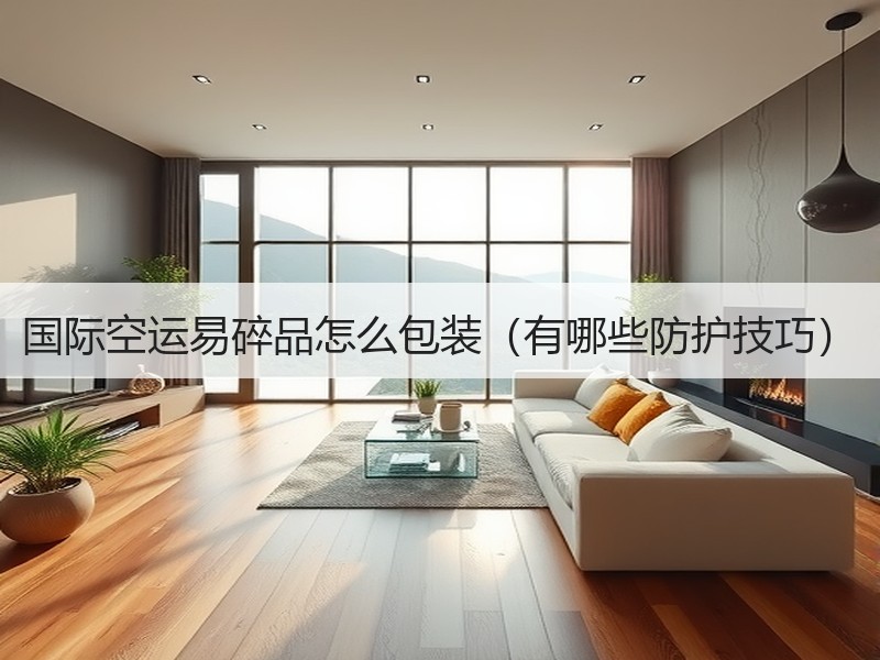 国际空运易碎品怎么包装（有哪些防护技巧）