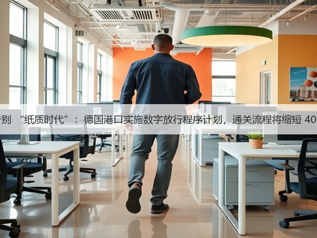 告别 “纸质时代”:德国港口实施数字放行程序计划,通关流程将缩短 40%(图1) 告别 “纸质时代”:德国港口实施数字放行程序计划,通关流程将缩短 40%(图1)