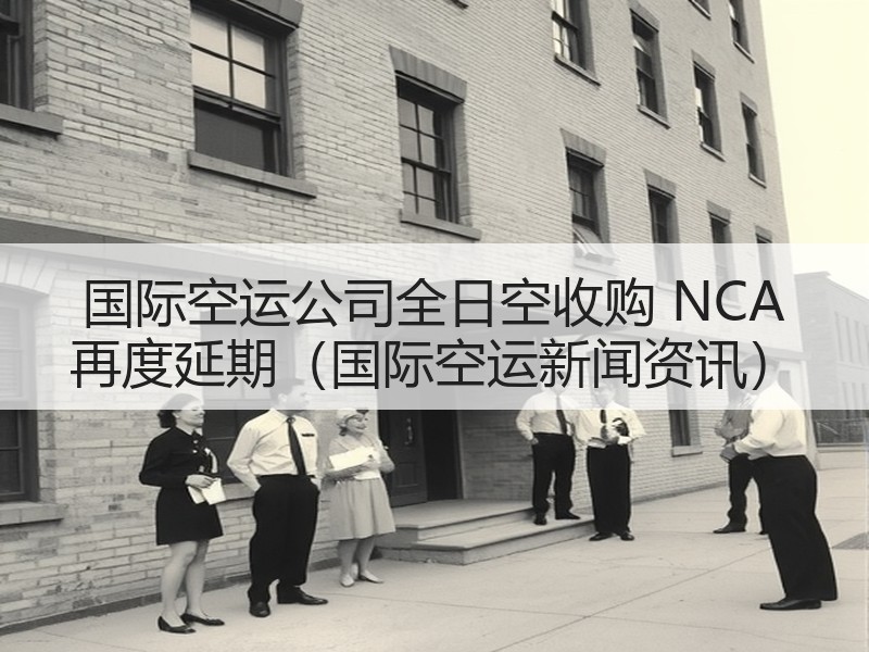 国际空运公司全日空收购 NCA 再度延期（国际空运新闻资讯）