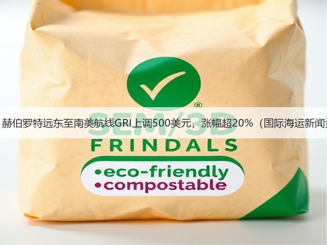 重磅！赫伯罗特远东至南美航线GRI上调500美元，涨幅超20%（国际海运新闻资讯）(图3)