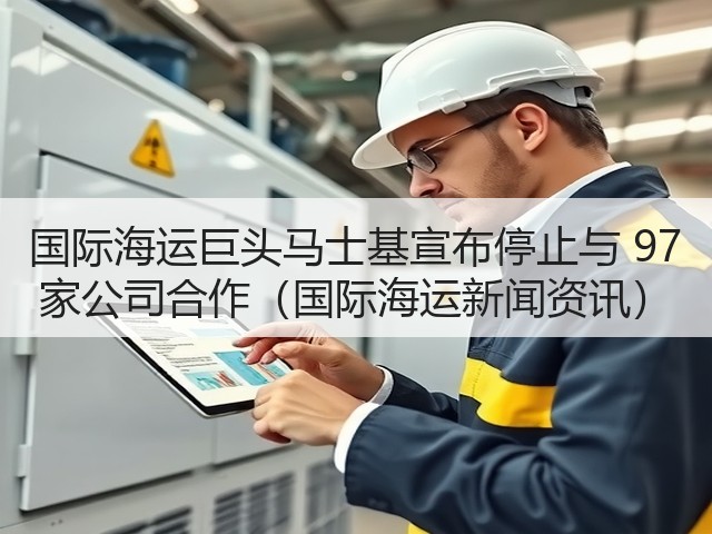 国际海运巨头马士基宣布停止与 97 家公司合作(国际海运新闻资讯)(图3) 国际海运巨头马士基宣布停止与 97 家公司合作(国际海运新闻资讯)(图3)