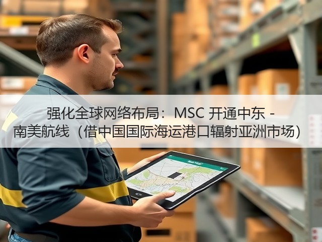 强化全球网络布局:MSC 开通中东 - 南美航线(借中国国际海运港口辐射亚洲市场)(图1) 强化全球网络布局:MSC 开通中东 - 南美航线(借中国国际海运港口辐射亚洲市场)(图1)