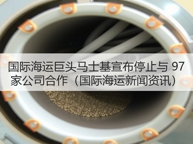 国际海运巨头马士基宣布停止与 97 家公司合作(国际海运新闻资讯)(图1) 国际海运巨头马士基宣布停止与 97 家公司合作(国际海运新闻资讯)(图1)