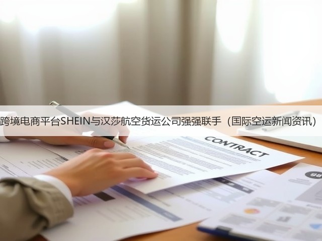 跨境电商平台SHEIN与汉莎航空货运公司强强联手(国际空运新闻资讯)(图2) 跨境电商平台SHEIN与汉莎航空货运公司强强联手(国际空运新闻资讯)(图2)