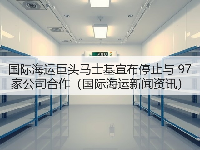 国际海运巨头马士基宣布停止与 97 家公司合作(国际海运新闻资讯)(图1) 国际海运巨头马士基宣布停止与 97 家公司合作(国际海运新闻资讯)(图1)