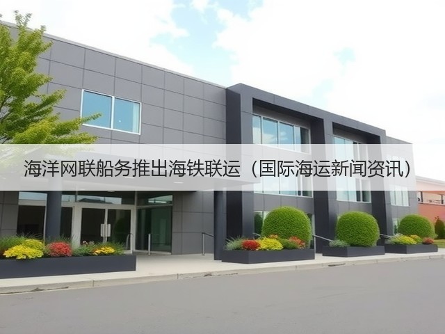 海洋网联船务推出海铁联运（国际海运新闻资讯）(图2)