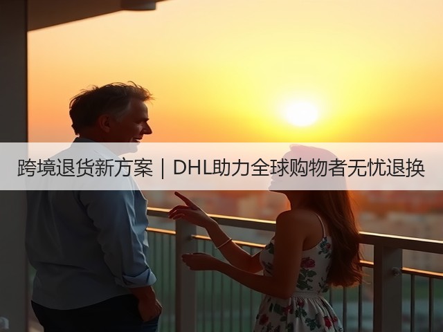 跨境退货新方案|DHL助力全球购物者无忧退换(图1) 跨境退货新方案|DHL助力全球购物者无忧退换(图1)