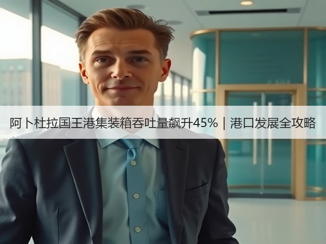 阿卜杜拉国王港集装箱吞吐量飙升45%|港口发展全攻略(图3) 阿卜杜拉国王港集装箱吞吐量飙升45%|港口发展全攻略(图3)