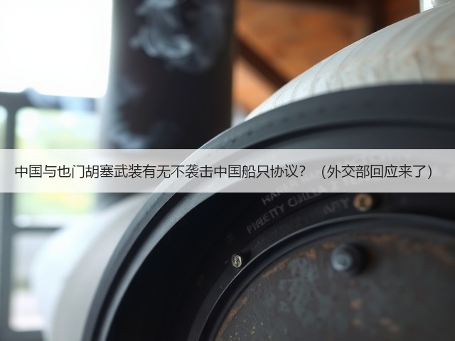 中国与也门胡塞武装有无不袭击中国船只协议?(外交部回应来了)(图3) 中国与也门胡塞武装有无不袭击中国船只协议?(外交部回应来了)(图3)