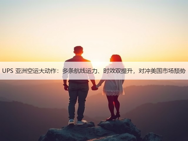 UPS 亚洲空运大动作:多条航线运力、时效双提升,对冲美国市场颓势(图2) UPS 亚洲空运大动作:多条航线运力、时效双提升,对冲美国市场颓势(图2)